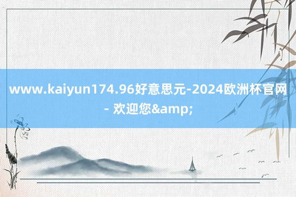 www.kaiyun174.96好意思元-2024欧洲杯官网- 欢迎您&