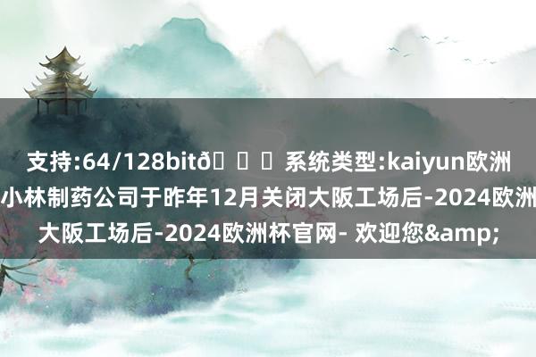 支持:64/128bit🍏系统类型:kaiyun欧洲杯appApp官方下载在小林制药公司于昨年12月关闭大阪工场后-2024欧洲杯官网- 欢迎您&