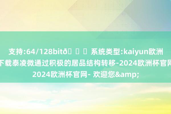 支持:64/128bit🍏系统类型:kaiyun欧洲杯appApp官方下载泰凌微通过积极的居品结构转移-2024欧洲杯官网- 欢迎您&