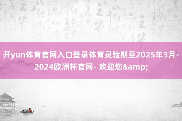 开yun体育官网入口登录体育灵验期至2025年3月-2024欧洲杯官网- 欢迎您&
