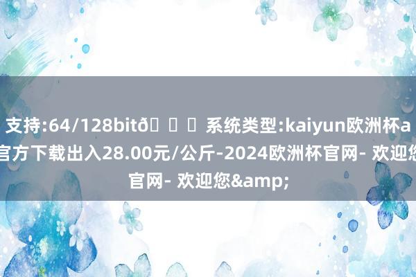 支持:64/128bit🍏系统类型:kaiyun欧洲杯appApp官方下载出入28.00元/公斤-2024欧洲杯官网- 欢迎您&