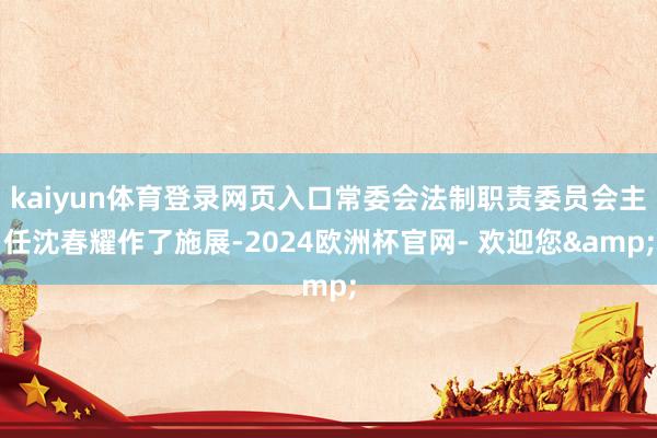 kaiyun体育登录网页入口常委会法制职责委员会主任沈春耀作了施展-2024欧洲杯官网- 欢迎您&