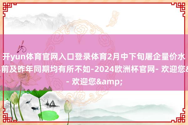 开yun体育官网入口登录体育2月中下旬屠企量价水平较年前及昨年同期均有所不如-2024欧洲杯官网- 欢迎您&