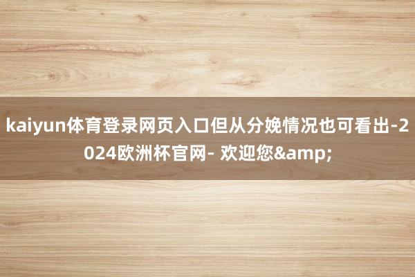 kaiyun体育登录网页入口但从分娩情况也可看出-2024欧洲杯官网- 欢迎您&