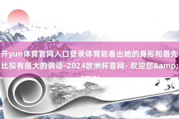 开yun体育官网入口登录体育能看出她的身形和最先比拟有很大的调动-2024欧洲杯官网- 欢迎您&