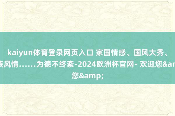 kaiyun体育登录网页入口 家国情感、国风大秀、民族风情……为德不终紊-2024欧洲杯官网- 欢迎您&