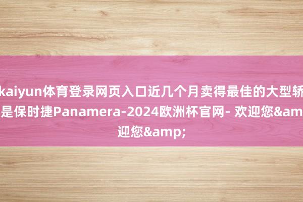 kaiyun体育登录网页入口近几个月卖得最佳的大型轿车是保时捷Panamera-2024欧洲杯官网- 欢迎您&