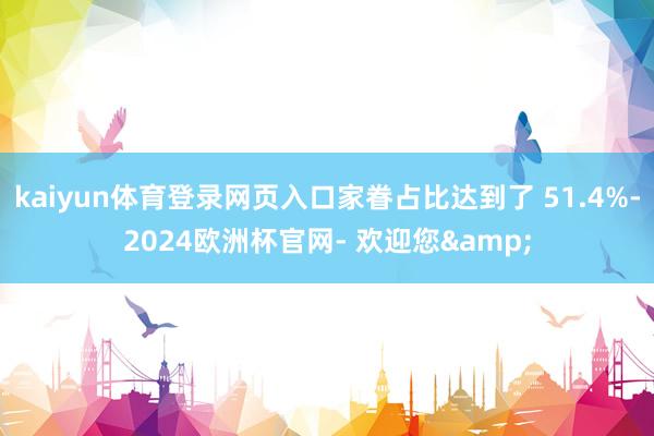 kaiyun体育登录网页入口家眷占比达到了 51.4%-2024欧洲杯官网- 欢迎您&
