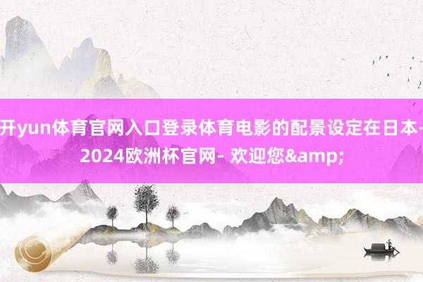 开yun体育官网入口登录体育电影的配景设定在日本-2024欧洲杯官网- 欢迎您&
