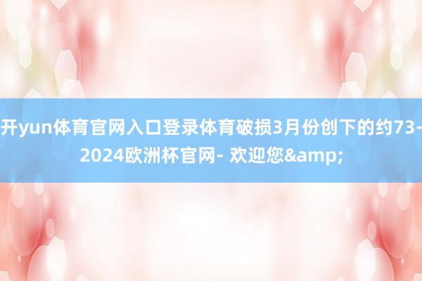 开yun体育官网入口登录体育破损3月份创下的约73-2024欧洲杯官网- 欢迎您&
