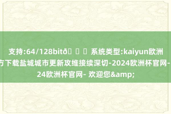 支持:64/128bit🍏系统类型:kaiyun欧洲杯appApp官方下载盐城城市更新攻维接续深切-2024欧洲杯官网- 欢迎您&