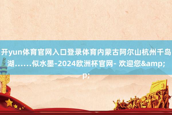 开yun体育官网入口登录体育内蒙古阿尔山杭州千岛湖……似水墨-2024欧洲杯官网- 欢迎您&