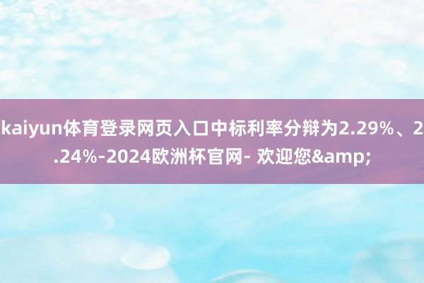 kaiyun体育登录网页入口中标利率分辩为2.29%、2.24%-2024欧洲杯官网- 欢迎您&