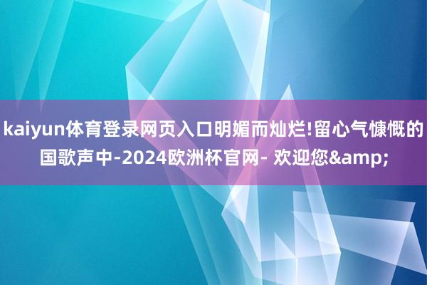 kaiyun体育登录网页入口明媚而灿烂!留心气慷慨的国歌声中-2024欧洲杯官网- 欢迎您&
