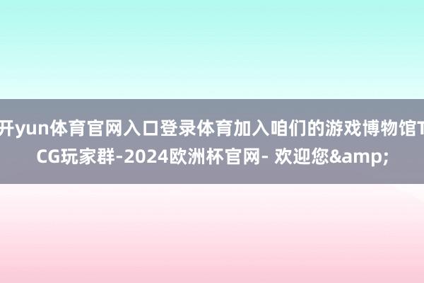 开yun体育官网入口登录体育加入咱们的游戏博物馆TCG玩家群-2024欧洲杯官网- 欢迎您&