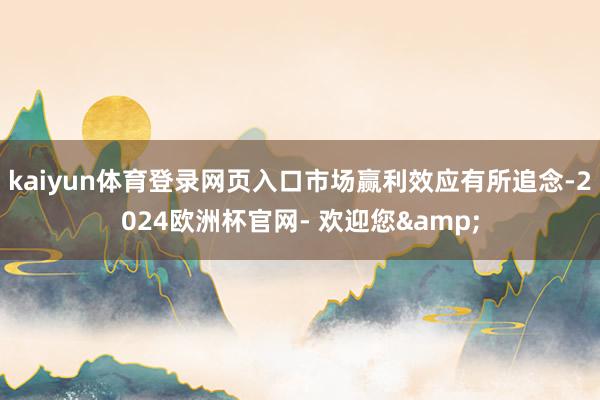 kaiyun体育登录网页入口市场赢利效应有所追念-2024欧洲杯官网- 欢迎您&