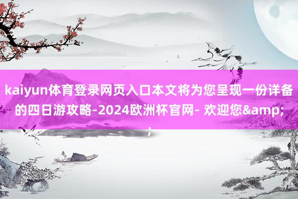kaiyun体育登录网页入口本文将为您呈现一份详备的四日游攻略-2024欧洲杯官网- 欢迎您&