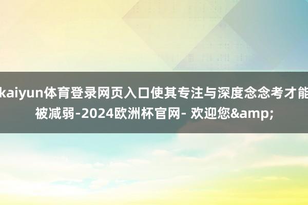 kaiyun体育登录网页入口使其专注与深度念念考才能被减弱-2024欧洲杯官网- 欢迎您&