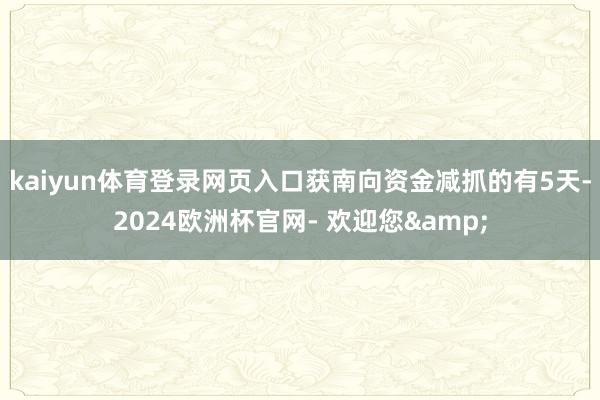 kaiyun体育登录网页入口获南向资金减抓的有5天-2024欧洲杯官网- 欢迎您&