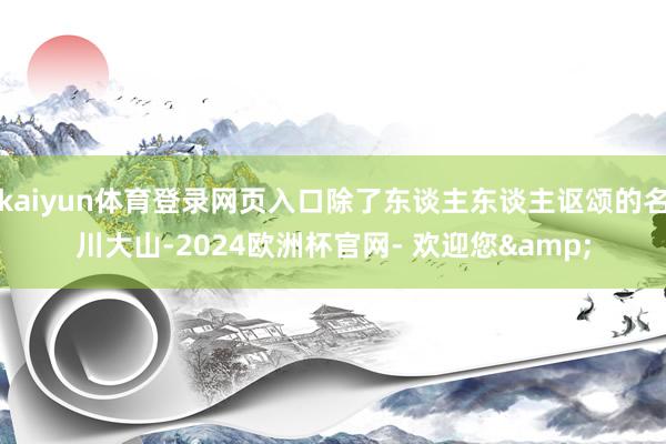 kaiyun体育登录网页入口除了东谈主东谈主讴颂的名川大山-2024欧洲杯官网- 欢迎您&