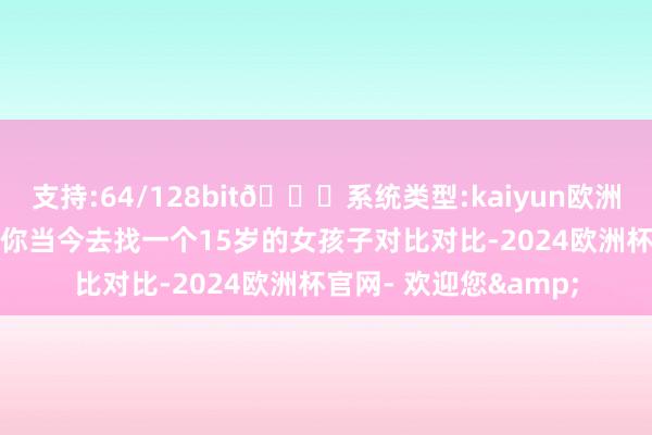 支持:64/128bit🍏系统类型:kaiyun欧洲杯appApp官方下载你当今去找一个15岁的女孩子对比对比-2024欧洲杯官网- 欢迎您&