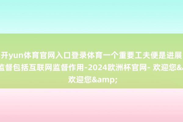 开yun体育官网入口登录体育一个重要工夫便是进展公论监督包括互联网监督作用-2024欧洲杯官网- 欢迎您&