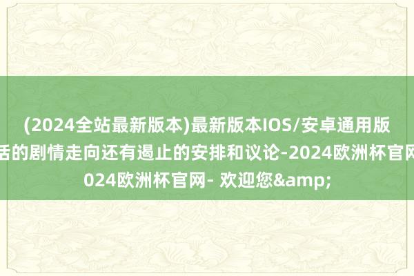 (2024全站最新版本)最新版本IOS/安卓通用版来具体说说这一话的剧情走向还有遏止的安排和议论-2024欧洲杯官网- 欢迎您&