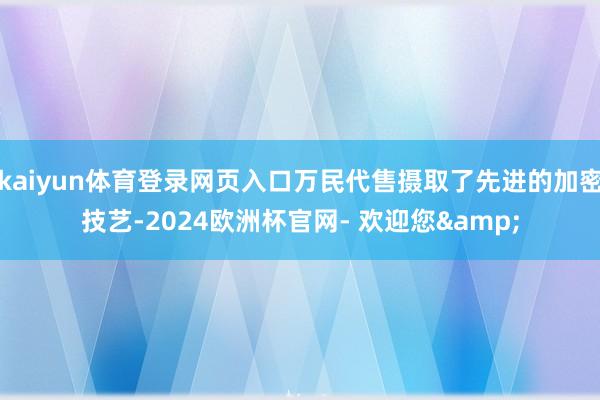 kaiyun体育登录网页入口万民代售摄取了先进的加密技艺-2024欧洲杯官网- 欢迎您&