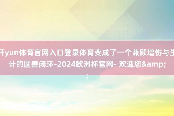 开yun体育官网入口登录体育变成了一个兼顾增伤与生计的圆善闭环-2024欧洲杯官网- 欢迎您&