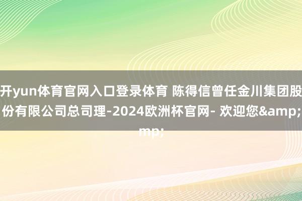 开yun体育官网入口登录体育 陈得信曾任金川集团股份有限公司总司理-2024欧洲杯官网- 欢迎您&