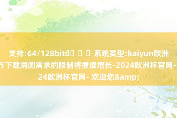 支持:64/128bit🍏系统类型:kaiyun欧洲杯appApp官方下载阛阓需求的限制将握续增长-2024欧洲杯官网- 欢迎您&