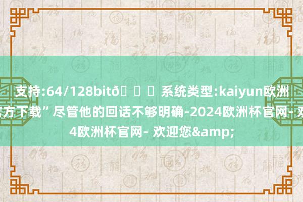 支持:64/128bit🍏系统类型:kaiyun欧洲杯appApp官方下载”尽管他的回话不够明确-2024欧洲杯官网- 欢迎您&