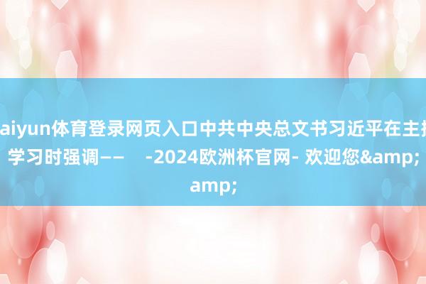 kaiyun体育登录网页入口中共中央总文书习近平在主捏学习时强调——    -2024欧洲杯官网- 欢迎您&