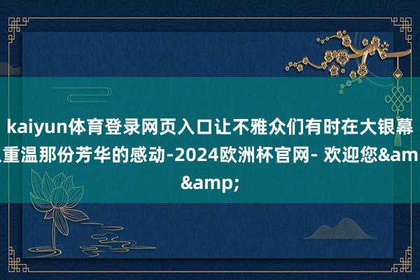 kaiyun体育登录网页入口让不雅众们有时在大银幕上重温那份芳华的感动-2024欧洲杯官网- 欢迎您&