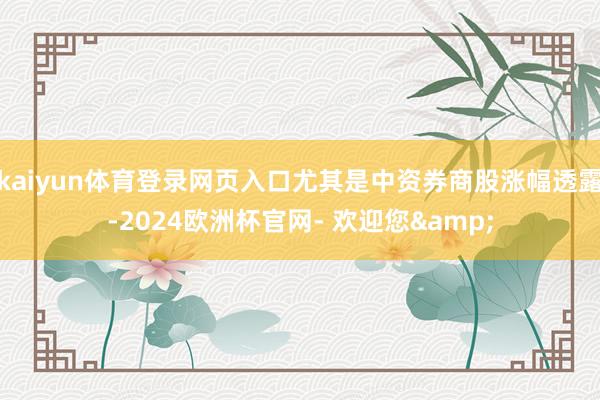 kaiyun体育登录网页入口尤其是中资券商股涨幅透露-2024欧洲杯官网- 欢迎您&