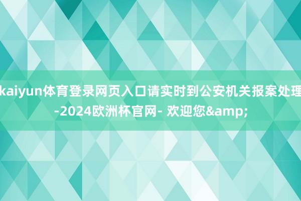 kaiyun体育登录网页入口请实时到公安机关报案处理-2024欧洲杯官网- 欢迎您&