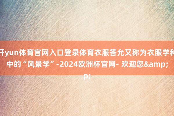 开yun体育官网入口登录体育衣服答允又称为衣服学科中的“风景学”-2024欧洲杯官网- 欢迎您&