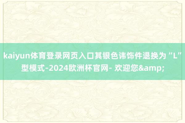 kaiyun体育登录网页入口其银色讳饰件退换为“L”型模式-2024欧洲杯官网- 欢迎您&