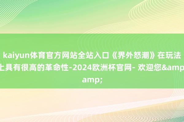 kaiyun体育官方网站全站入口《界外怒潮》在玩法上具有很高的革命性-2024欧洲杯官网- 欢迎您&