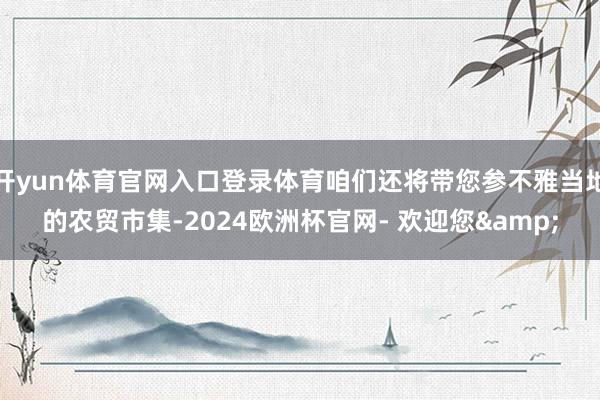 开yun体育官网入口登录体育咱们还将带您参不雅当地的农贸市集-2024欧洲杯官网- 欢迎您&