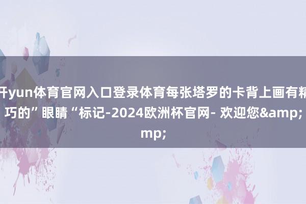 开yun体育官网入口登录体育每张塔罗的卡背上画有精巧的”眼睛“标记-2024欧洲杯官网- 欢迎您&