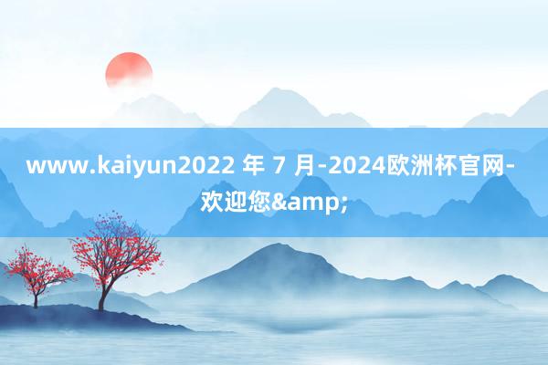 www.kaiyun2022 年 7 月-2024欧洲杯官网- 欢迎您&