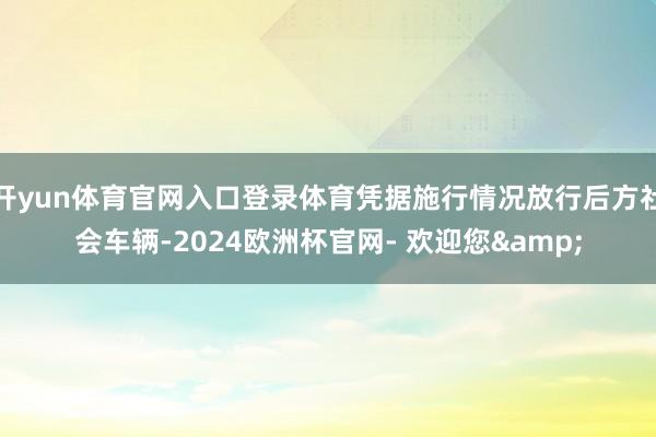 开yun体育官网入口登录体育凭据施行情况放行后方社会车辆-2024欧洲杯官网- 欢迎您&