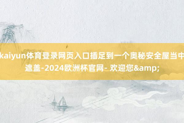 kaiyun体育登录网页入口插足到一个奥秘安全屋当中遮盖-2024欧洲杯官网- 欢迎您&