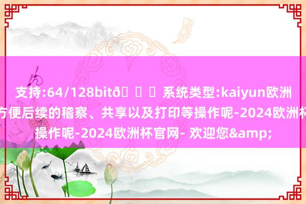 支持:64/128bit🍏系统类型:kaiyun欧洲杯appApp官方下载方便后续的稽察、共享以及打印等操作呢-2024欧洲杯官网- 欢迎您&