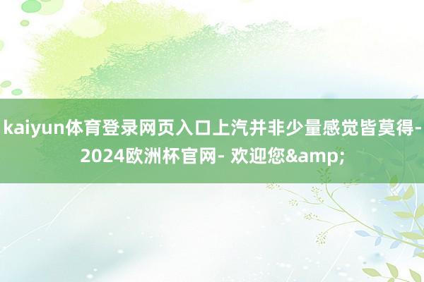 kaiyun体育登录网页入口上汽并非少量感觉皆莫得-2024欧洲杯官网- 欢迎您&