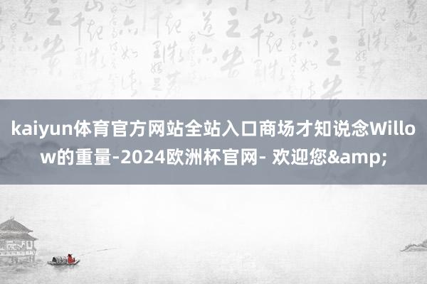 kaiyun体育官方网站全站入口商场才知说念Willow的重量-2024欧洲杯官网- 欢迎您&