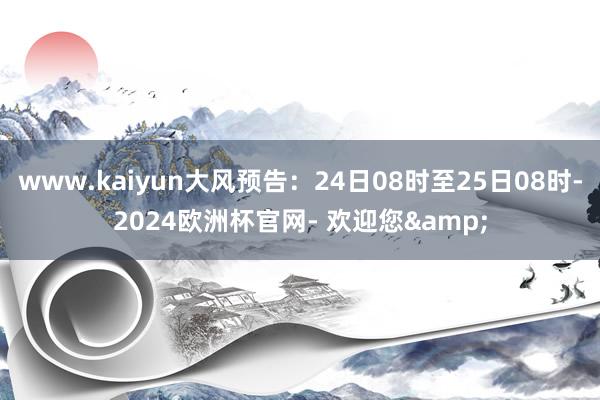 www.kaiyun大风预告：24日08时至25日08时-2024欧洲杯官网- 欢迎您&
