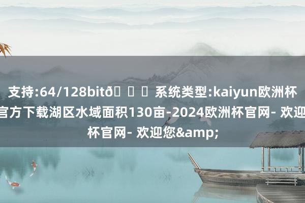 支持:64/128bit🍏系统类型:kaiyun欧洲杯appApp官方下载湖区水域面积130亩-2024欧洲杯官网- 欢迎您&