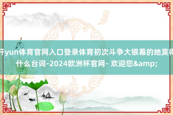 开yun体育官网入口登录体育初次斗争大银幕的她莫得什么台词-2024欧洲杯官网- 欢迎您&